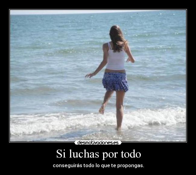 Si luchas por todo - conseguirás todo lo que te propongas.