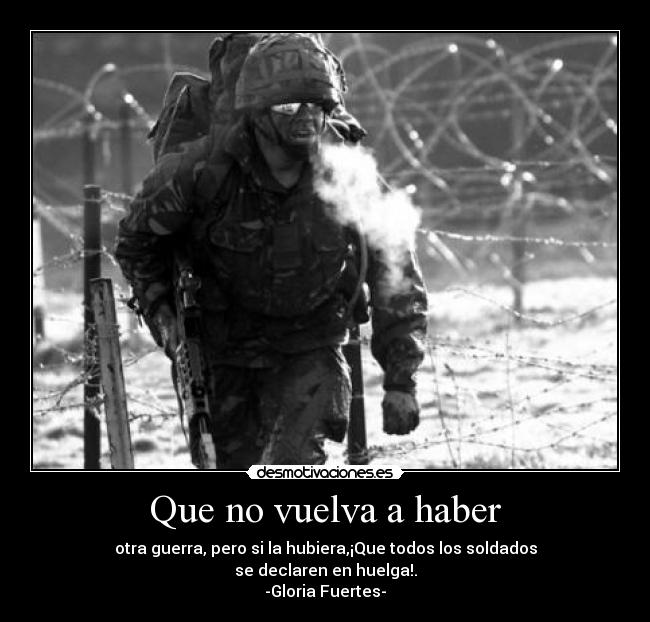 Que no vuelva a haber - otra guerra, pero si la hubiera,¡Que todos los soldados
se declaren en huelga!.
-Gloria Fuertes-