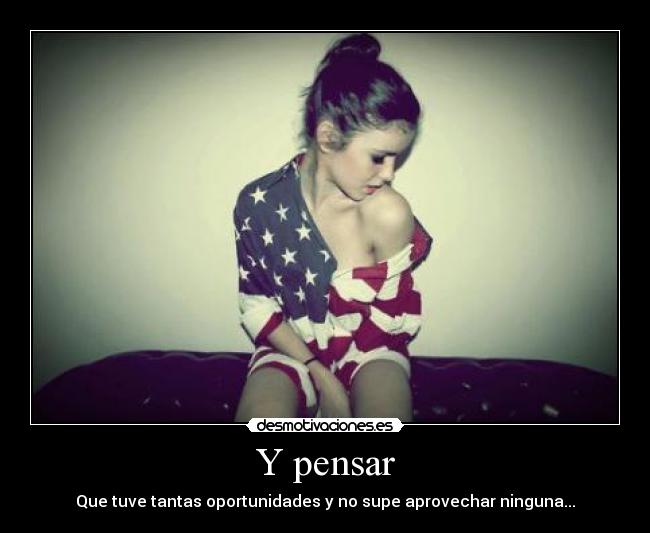 Y pensar - Que tuve tantas oportunidades y no supe aprovechar ninguna...
