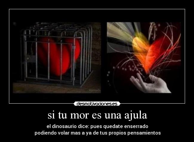 si tu mor es una ajula - el dinosaurio dice: pues quedate enserrado
 podiendo volar mas a ya de tus propios pensamientos