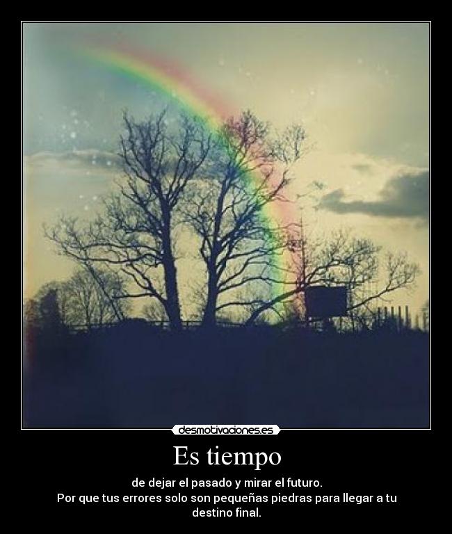 Es tiempo - de dejar el pasado y mirar el futuro.
Por que tus errores solo son pequeñas piedras para llegar a tu destino final.