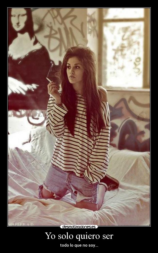 Yo solo quiero ser - todo lo que no soy...