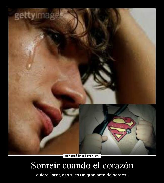 Sonreir cuando el corazón - quiere llorar, eso si es un gran acto de heroes !