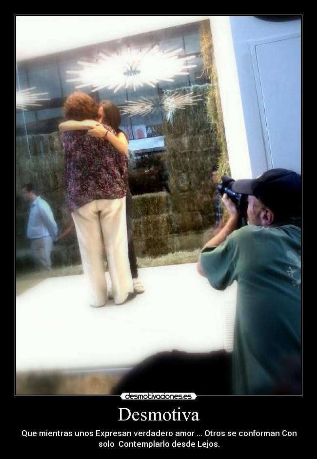 Desmotiva - Que mientras unos Expresan verdadero amor ... Otros se conforman Con
solo  Contemplarlo desde Lejos.