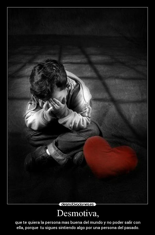 Desmotiva, - que te quiera la persona mas buena del mundo y no poder salir con
ella, porque tu sigues sintiendo algo por una persona del pasado.