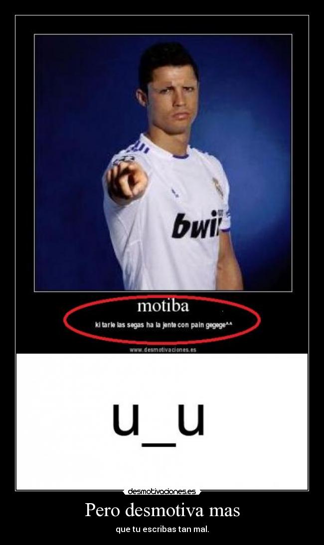 Pero desmotiva mas - que tu escribas tan mal.