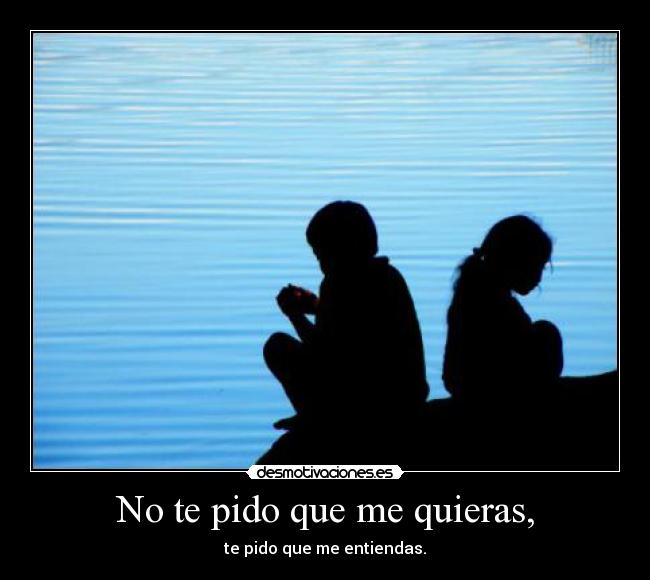 No te pido que me quieras, - te pido que me entiendas.