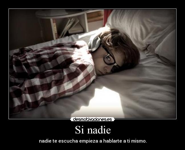 Si nadie - nadie te escucha empieza a hablarte a ti mismo.