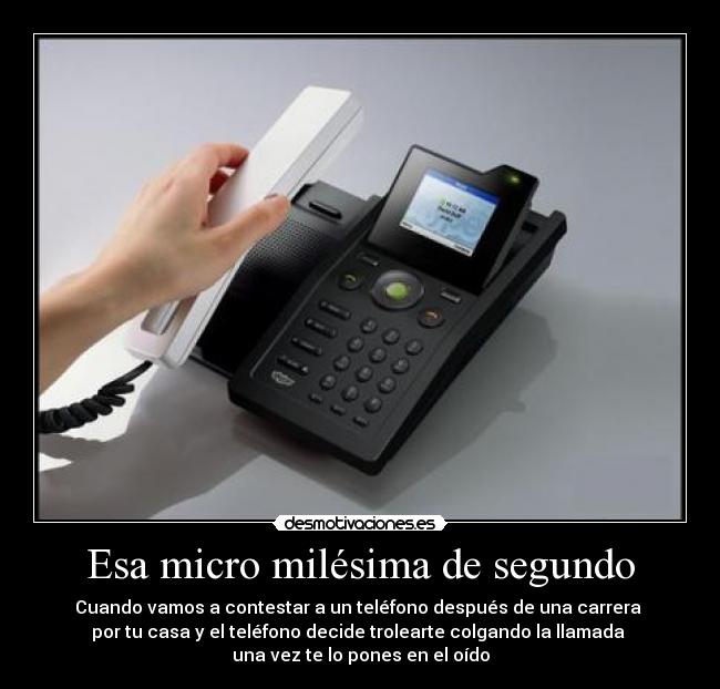 Esa micro milésima de segundo - Cuando vamos a contestar a un teléfono después de una carrera 
por tu casa y el teléfono decide trolearte colgando la llamada 
una vez te lo pones en el oído