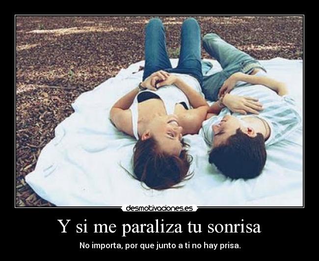 Y si me paraliza tu sonrisa - No importa, por que junto a ti no hay prisa.