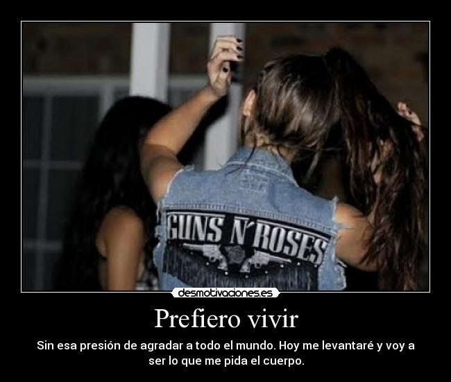 Prefiero vivir - Sin esa presión de agradar a todo el mundo. Hoy me levantaré y voy a
ser lo que me pida el cuerpo.