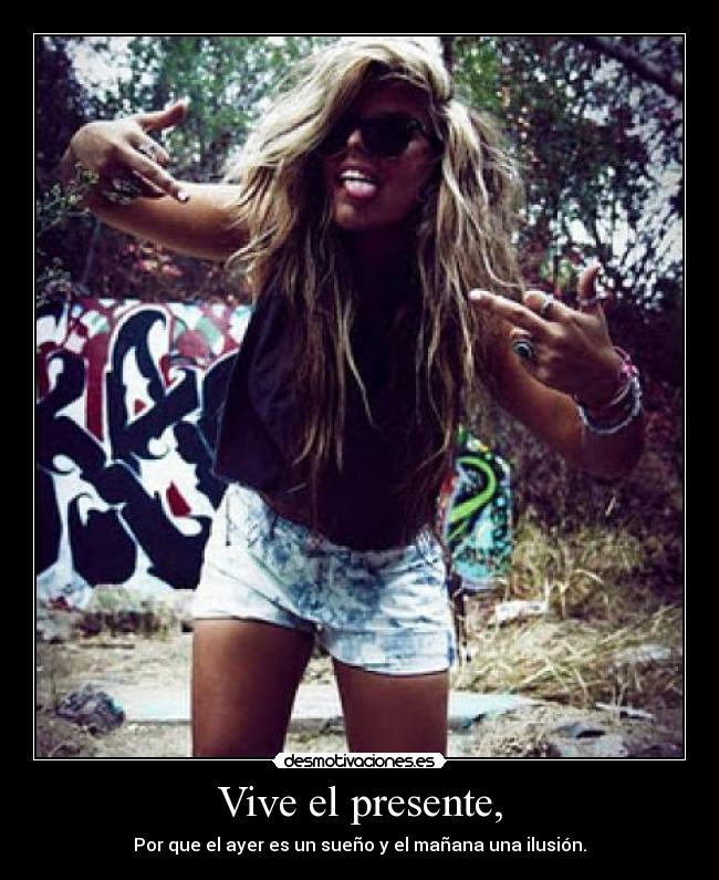 Vive el presente, - Por que el ayer es un sueño y el mañana una ilusión.