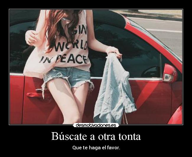 Búscate a otra tonta - Que te haga el favor.