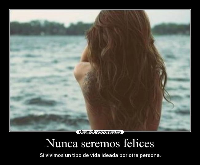 Nunca seremos felices - Si vivimos un tipo de vida ideada por otra persona.