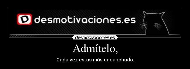 Admítelo, - Cada vez estas más enganchado.