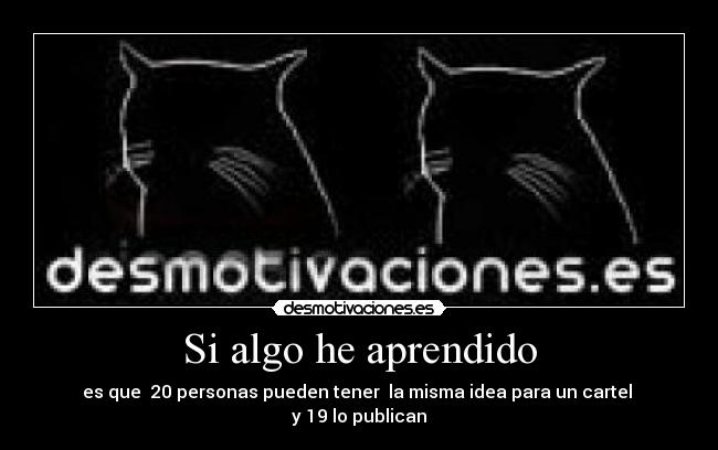 Si algo he aprendido - es que 20 personas pueden tener la misma idea para un cartel
y 19 lo publican