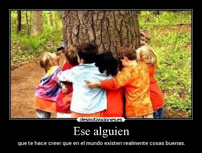 Ese alguien - que te hace creer que en el mundo existen realmente cosas buenas.