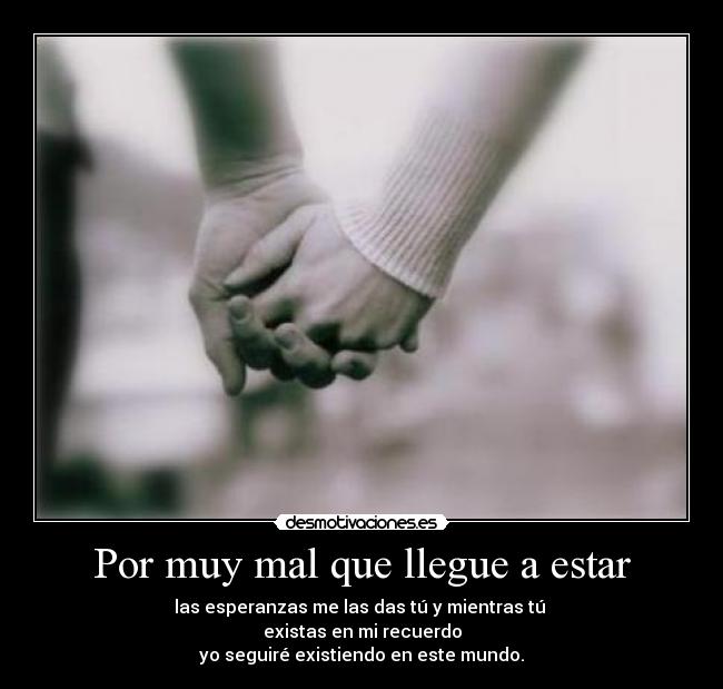 Por muy mal que llegue a estar - las esperanzas me las das tú y mientras tú
existas en mi recuerdo
yo seguiré existiendo en este mundo.