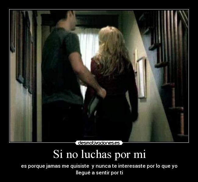 Si no luchas por mi - es porque jamas me quisiste y nunca te interesaste por lo que yo llegué a sentir por ti