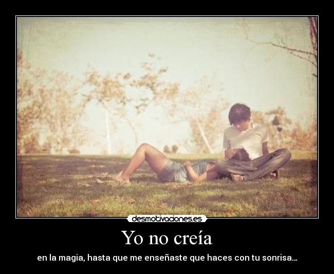 Yo no creía - en la magia, hasta que me enseñaste que haces con tu sonrisa…