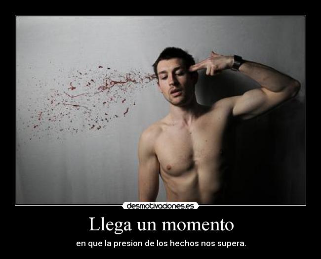 Llega un momento - en que la presion de los hechos nos supera.