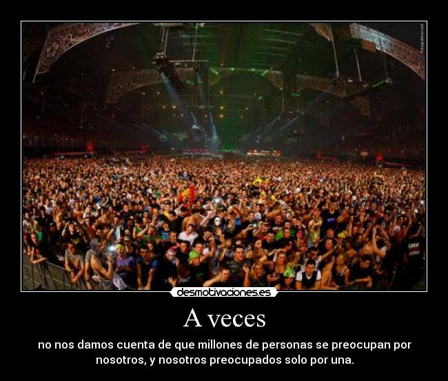 A veces - no nos damos cuenta de que millones de personas se preocupan por
nosotros, y nosotros preocupados solo por una.