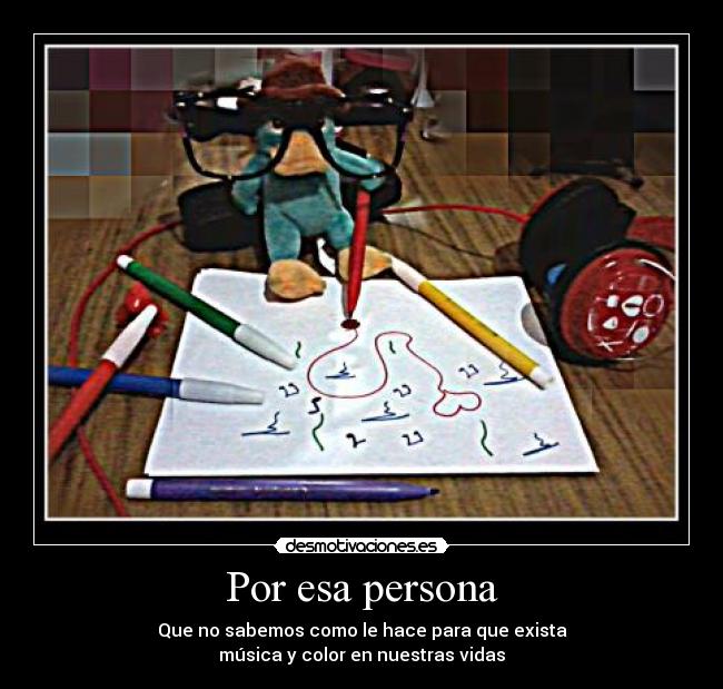 Por esa persona - Que no sabemos como le hace para que exista
música y color en nuestras vidas