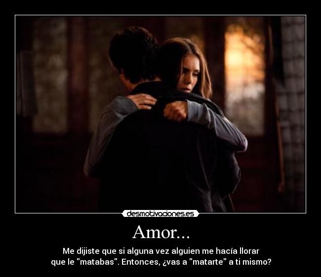 Amor... - Me dijiste que si alguna vez alguien me hacía llorar
que le matabas. Entonces, ¿vas a matarte a ti mismo?