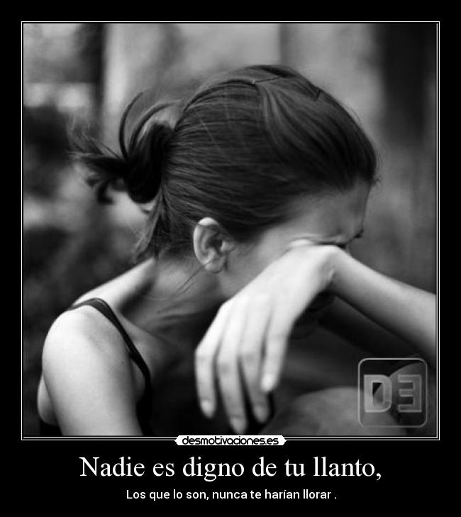 Nadie es digno de tu llanto, -