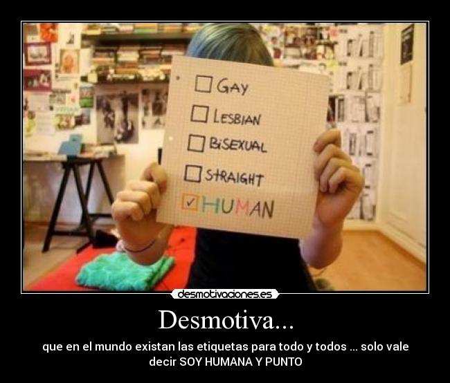 Desmotiva... - que en el mundo existan las etiquetas para todo y todos ... solo vale
decir SOY HUMANA Y PUNTO