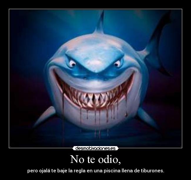 No te odio, - pero ojalá te baje la regla en una piscina llena de tiburones.