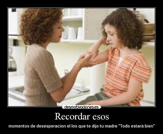 Recordar esos - momentos de desesperacion el los que te dijo tu madre Todo estarà bien