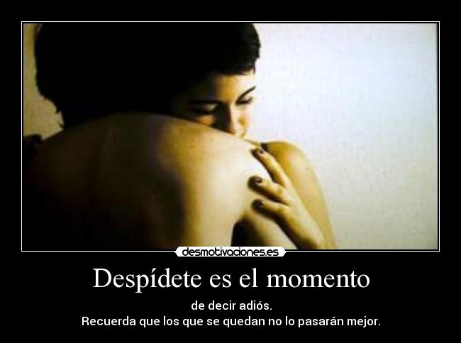 Despídete es el momento - de decir adiós.
Recuerda que los que se quedan no lo pasarán mejor.