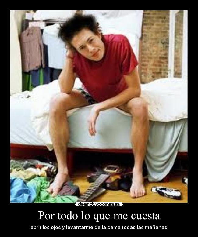 Por todo lo que me cuesta - abrir los ojos y levantarme de la cama todas las mañanas.