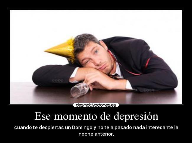 Ese momento de depresión - cuando te despiertas un Domingo y no te a pasado nada interesante la noche anterior.