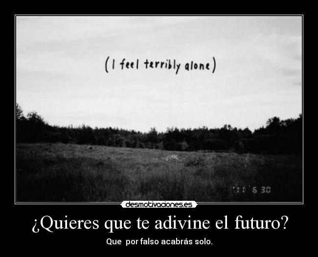 ¿Quieres que te adivine el futuro? - Que por falso acabrás solo.