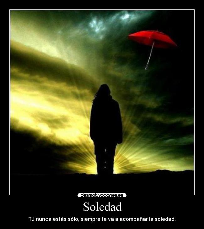 Soledad - Tú nunca estás sólo, siempre te va a acompañar la soledad.