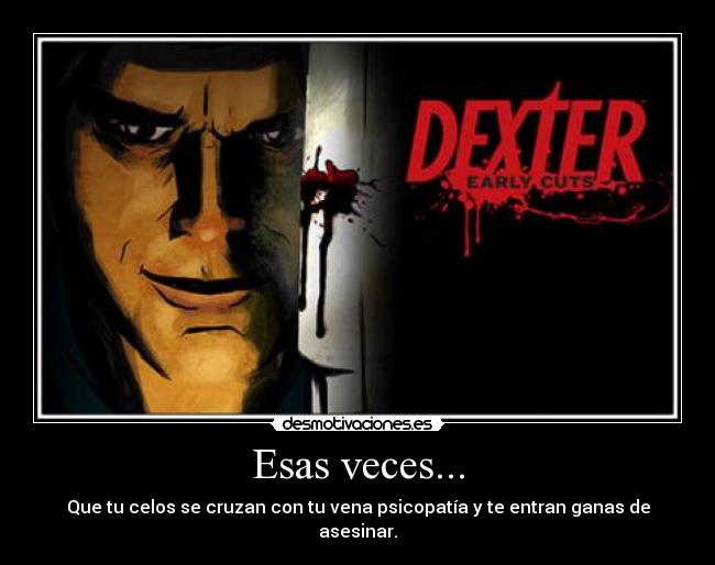 Esas veces... - Que tu celos se cruzan con tu vena psicopatía y te entran ganas de asesinar.
