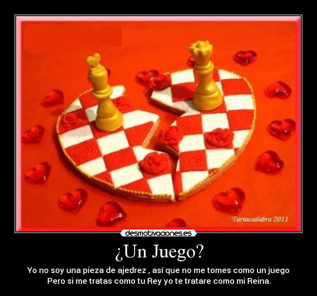 ¿Un Juego? - Yo no soy una pieza de ajedrez , así que no me tomes como un juego
Pero si me tratas como tu Rey yo te tratare como mi Reina.