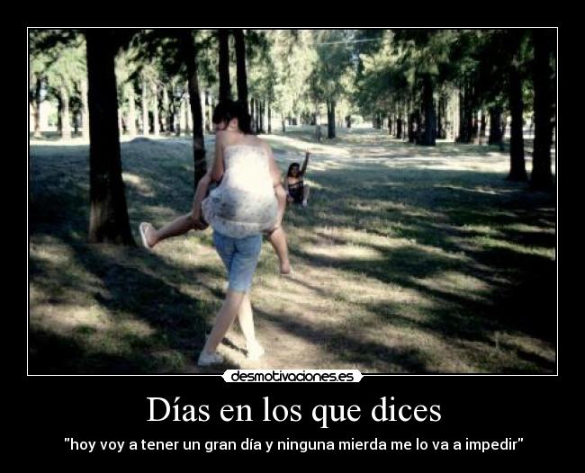 Días en los que dices - hoy voy a tener un gran día y ninguna mierda me lo va a impedir
