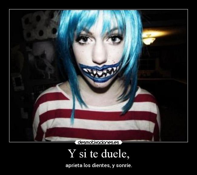 Y si te duele, - aprieta los dientes, y sonríe.