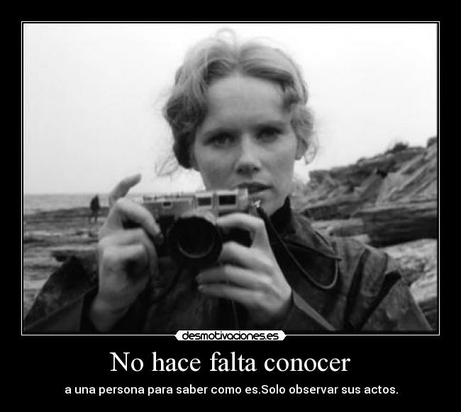 No hace falta conocer - a una persona para saber como es.Solo observar sus actos.