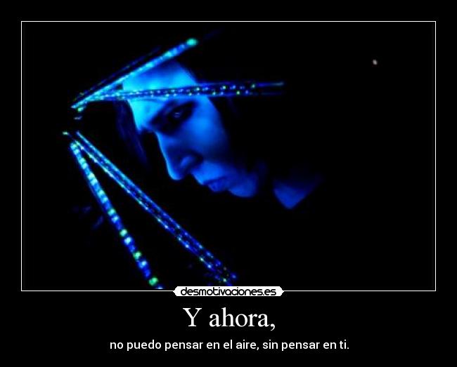 Y ahora, - no puedo pensar en el aire, sin pensar en ti.