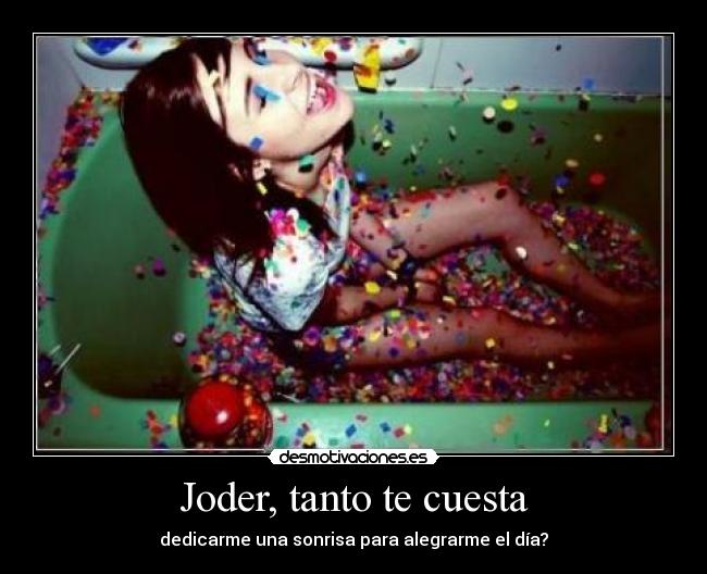 Joder, tanto te cuesta - dedicarme una sonrisa para alegrarme el día?