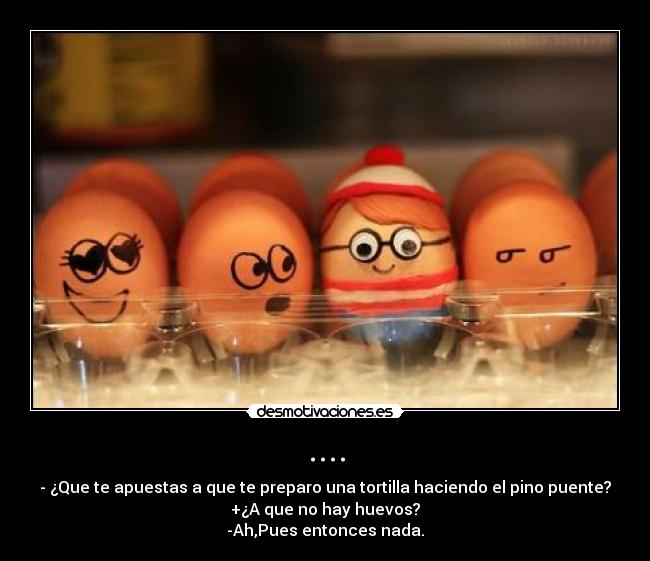 .... - - ¿Que te apuestas a que te preparo una tortilla haciendo el pino puente?
+¿A que no hay huevos?
-Ah,Pues entonces nada.