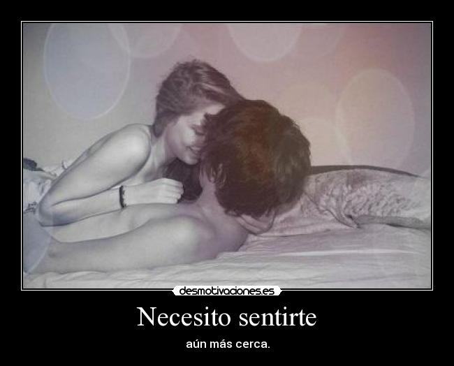 Necesito sentirte - aún más cerca.