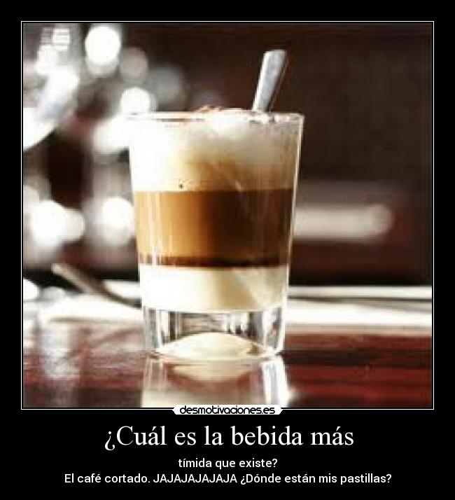 ¿Cuál es la bebida más - tímida que existe?
El café cortado. JAJAJAJAJAJA ¿Dónde están mis pastillas?