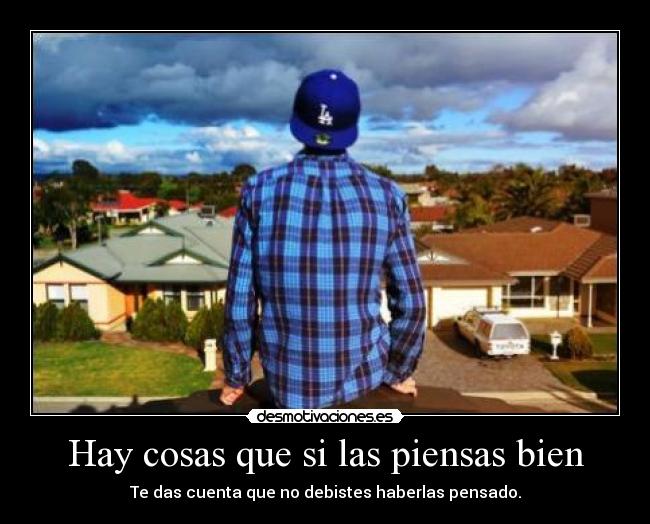 Hay cosas que si las piensas bien - Te das cuenta que no debistes haberlas pensado.