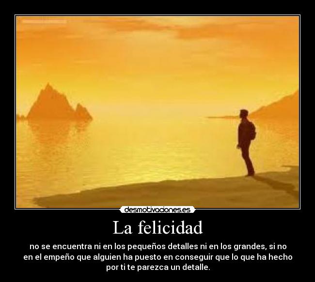 La felicidad - no se encuentra ni en los pequeños detalles ni en los grandes, si no
en el empeño que alguien ha puesto en conseguir que lo que ha hecho
por ti te parezca un detalle.