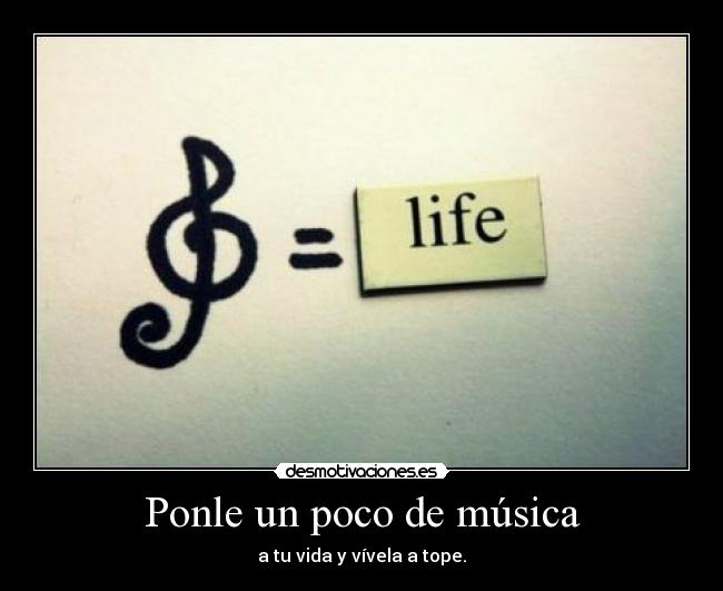 Ponle un poco de música - a tu vida y vívela a tope.